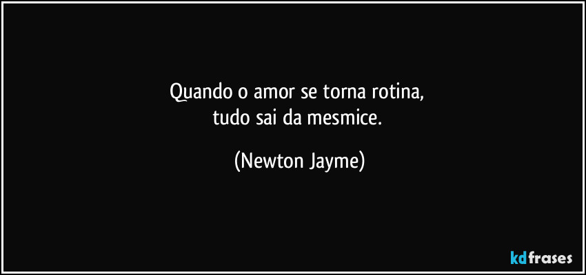 Quando o amor se torna rotina, 
tudo sai da mesmice. (Newton Jayme)
