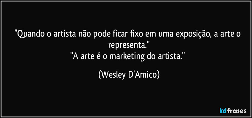 "Quando o artista não pode ficar fixo em uma exposição, a arte o representa."
"A arte é o marketing do artista." (Wesley D'Amico)