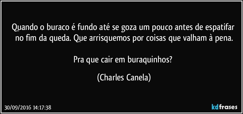 Quando o buraco é fundo até se goza um pouco antes de espatifar no fim da queda. Que arrisquemos por coisas que valham à pena.

Pra que cair em buraquinhos? (Charles Canela)