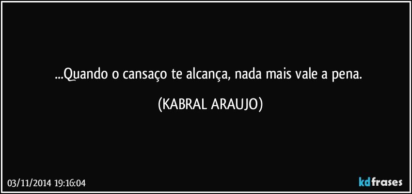 ...Quando o cansaço te alcança, nada mais vale a pena. (KABRAL ARAUJO)