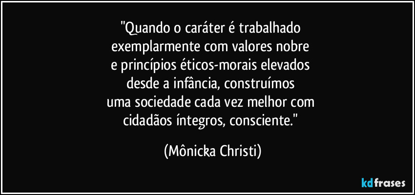 "Quando o caráter é trabalhado 
exemplarmente com valores nobre 
e princípios éticos-morais elevados 
desde a infância, construímos 
uma sociedade cada vez melhor com 
cidadãos íntegros, consciente." (Mônicka Christi)