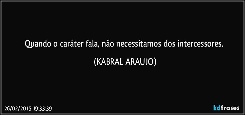 Quando o caráter fala, não necessitamos dos intercessores. (KABRAL ARAUJO)