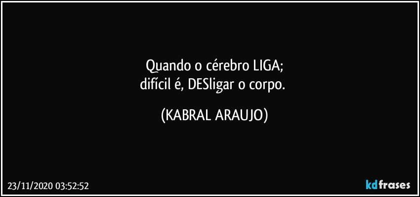 Quando o cérebro LIGA;
difícil é, DESligar o corpo. (KABRAL ARAUJO)