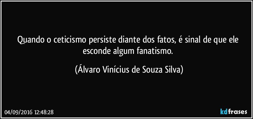 Quando o ceticismo persiste diante dos fatos, é sinal de que ele esconde algum fanatismo. (Álvaro Vinícius de Souza Silva)