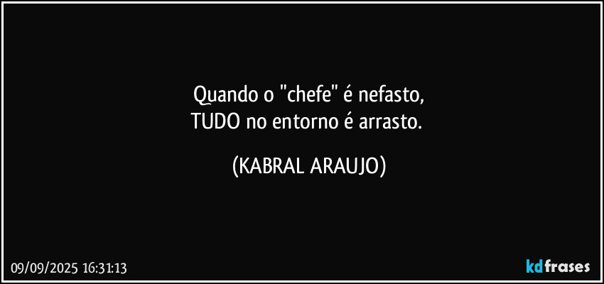 Quando o "chefe" é nefasto,
TUDO no entorno é arrasto. (KABRAL ARAUJO)