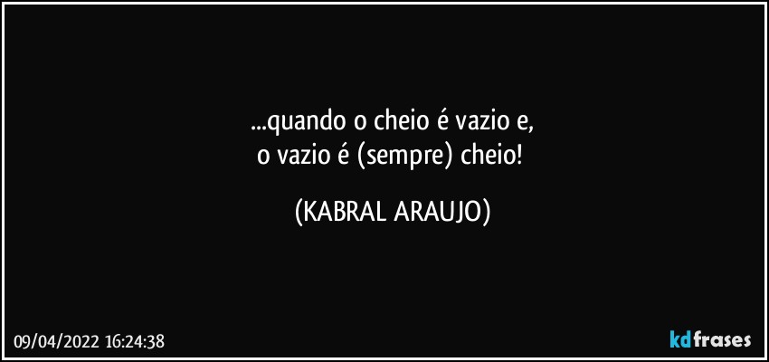 ...quando o cheio é vazio e,
o vazio é (sempre) cheio! (KABRAL ARAUJO)