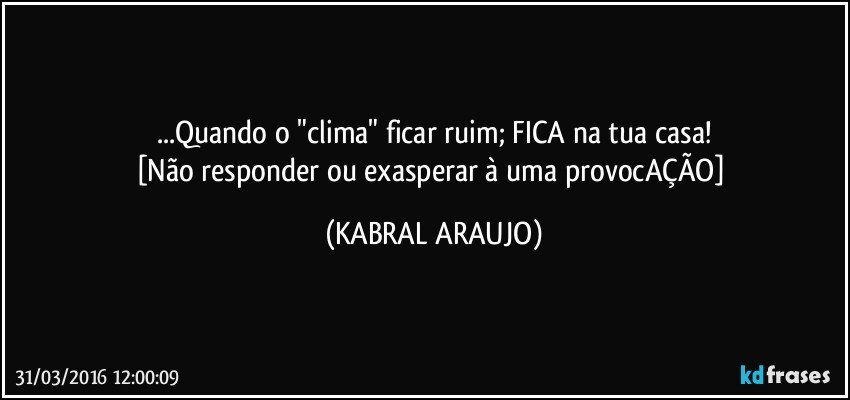 ...Quando o "clima" ficar ruim; FICA na tua casa!
[Não responder ou exasperar à uma provocAÇÃO] (KABRAL ARAUJO)