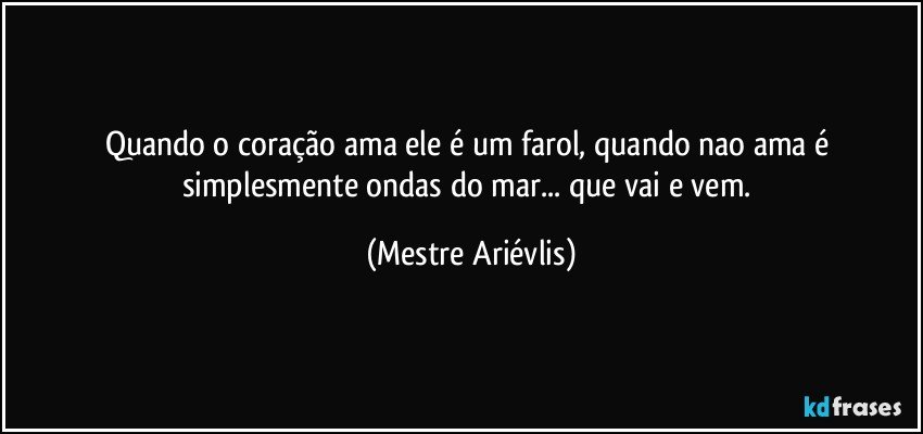 Quando o coração ama ele é um farol, quando nao ama é simplesmente ondas do mar... que vai e vem. (Mestre Ariévlis)