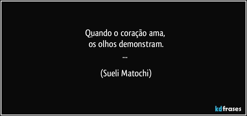 Quando o coração ama, 
os olhos demonstram.
... (Sueli Matochi)