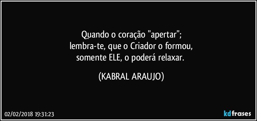 Quando o coração "apertar";
lembra-te, que o Criador o formou,
somente ELE, o poderá relaxar. (KABRAL ARAUJO)