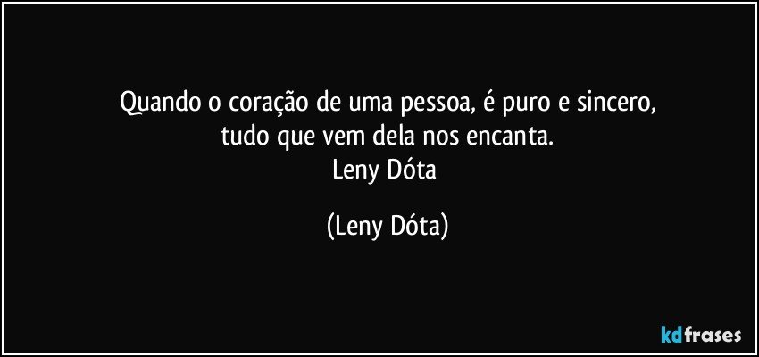 Quando o coração de uma pessoa, é puro e sincero,
tudo que vem dela nos encanta.
Leny Dóta (Leny Dóta)