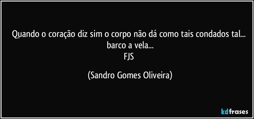 Quando o coração diz sim o corpo não dá como tais condados tal... barco a vela...
FJS (Sandro Gomes Oliveira)