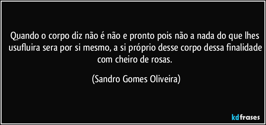 Quando o corpo diz não é não e pronto pois não a nada do que lhes usufluira sera por si mesmo, a si próprio desse corpo dessa finalidade com cheiro de rosas. (Sandro Gomes Oliveira)