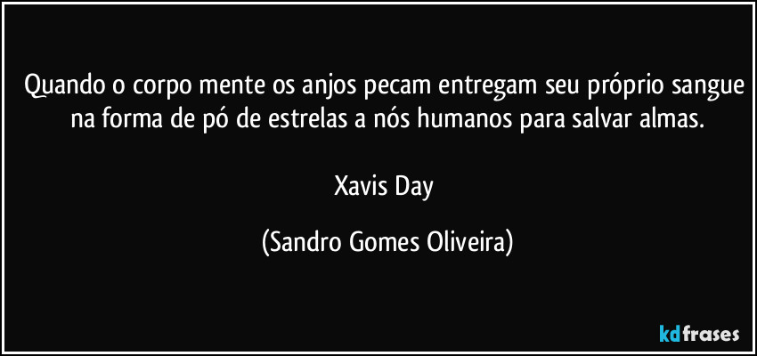 Quando o corpo mente os anjos pecam entregam seu próprio sangue na forma de pó de estrelas a nós humanos para salvar almas.

Xavis Day (Sandro Gomes Oliveira)