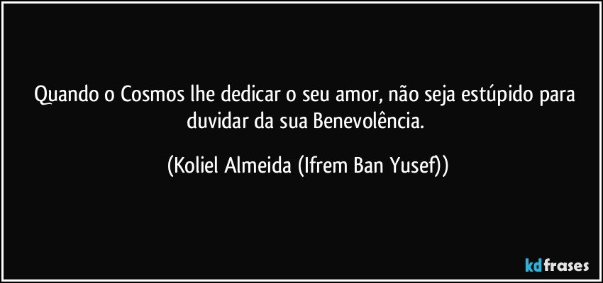 Quando o Cosmos lhe dedicar o seu amor, não seja estúpido para duvidar da sua Benevolência. (Koliel Almeida (Ifrem Ban Yusef))