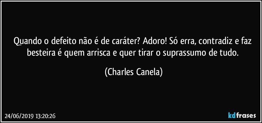 Quando o defeito não é de caráter? Adoro! Só erra, contradiz e faz besteira é quem arrisca e quer tirar o suprassumo de tudo. (Charles Canela)