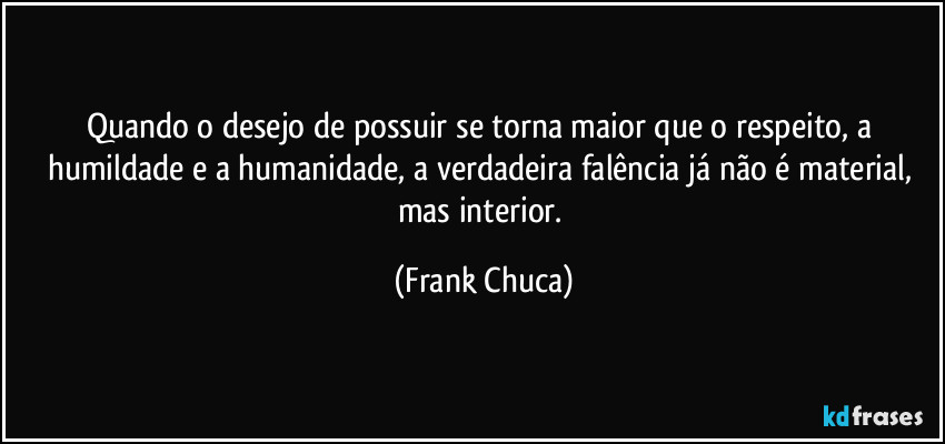 Quando o desejo de possuir se torna maior que o respeito, a humildade e a humanidade, a verdadeira falência já não é material, mas interior. (Frank Chuca)
