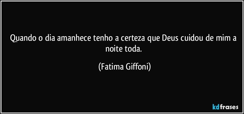 Quando o dia amanhece tenho a certeza que Deus cuidou de mim a noite toda. (Fatima Giffoni)