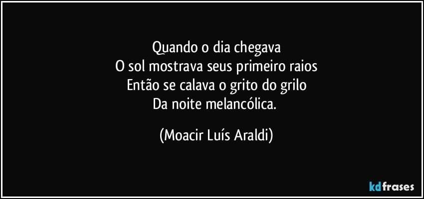 Quando o dia chegava
O sol mostrava seus primeiro raios
Então se calava o grito do grilo
Da noite melancólica. (Moacir Luís Araldi)