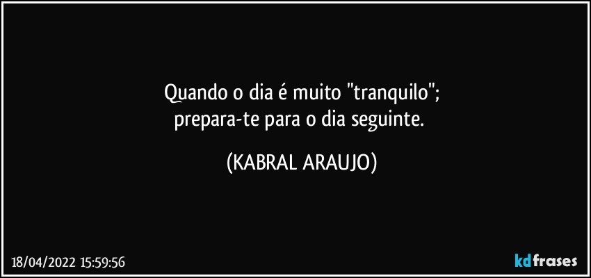 Quando o dia é muito "tranquilo";
prepara-te para o dia seguinte. (KABRAL ARAUJO)