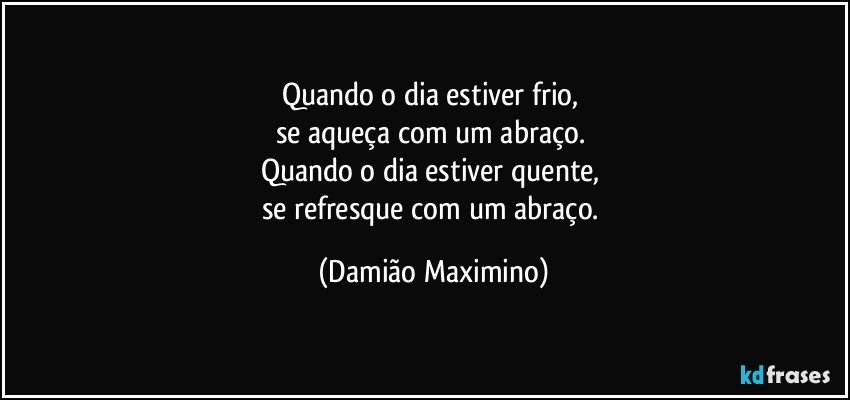 Quando o dia estiver frio, 
se aqueça com um abraço. 
Quando o dia estiver quente, 
se refresque com um abraço. (Damião Maximino)