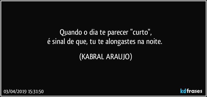 Quando o dia te parecer "curto",
é sinal de que, tu te alongastes na noite. (KABRAL ARAUJO)