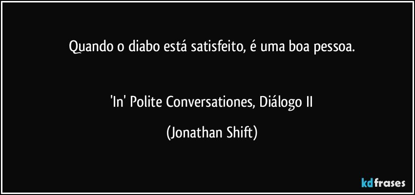 Quando o diabo está satisfeito, é uma boa pessoa.


 'In'  Polite Conversationes, Diálogo II (Jonathan Shift)