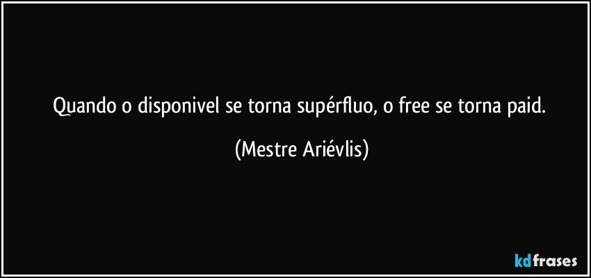 Quando o disponivel se torna supérfluo, o free se torna paid. (Mestre Ariévlis)