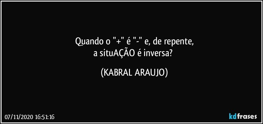 Quando o "+" é "-" e, de repente,
a situAÇÃO é inversa? (KABRAL ARAUJO)