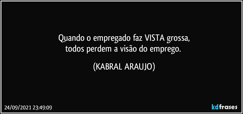 Quando o empregado faz VISTA grossa,
todos perdem a visão do emprego. (KABRAL ARAUJO)