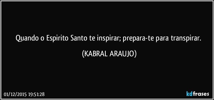 Quando o Espirito Santo te inspirar; prepara-te para transpirar. (KABRAL ARAUJO)