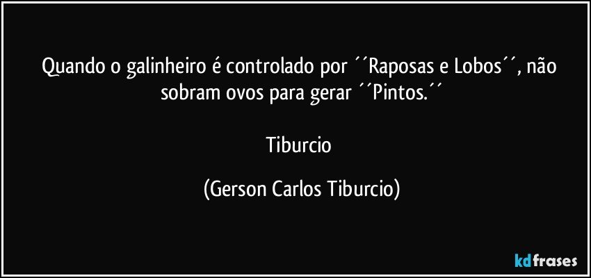 Quando o galinheiro é  controlado por ´´Raposas e Lobos´´, não sobram ovos para gerar ´´Pintos.´´

Tiburcio (Gerson Carlos Tiburcio)