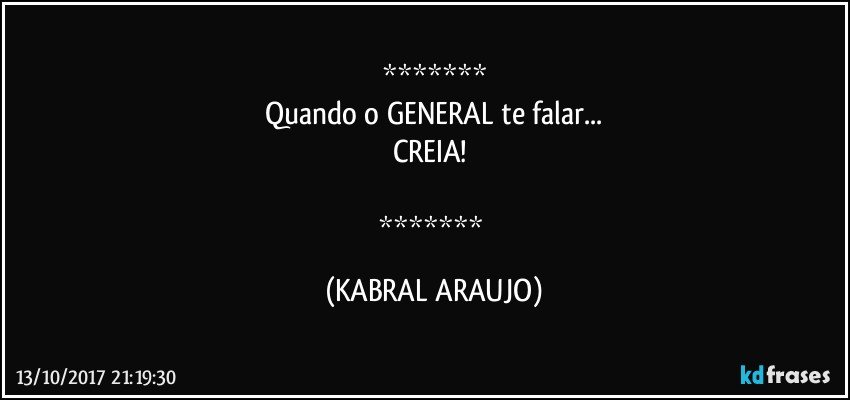 
Quando o GENERAL te falar...
CREIA! 

 (KABRAL ARAUJO)