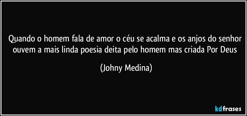 Quando o homem fala de amor o céu se acalma e os anjos do senhor ouvem a mais linda poesia deita pelo homem mas criada Por Deus (Johny Medina)