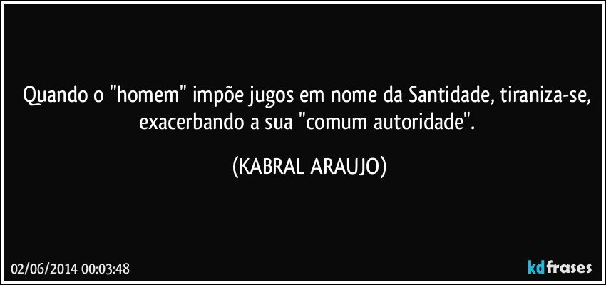 Quando o "homem" impõe jugos em nome da Santidade, tiraniza-se, exacerbando a sua "comum autoridade". (KABRAL ARAUJO)