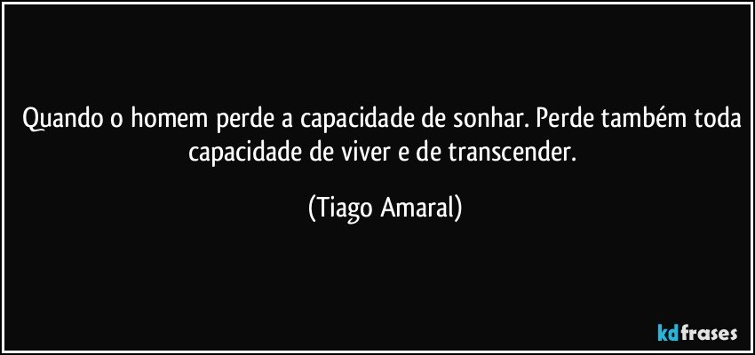 Quando o homem perde a capacidade de sonhar. Perde também toda capacidade de viver e de transcender. (Tiago Amaral)