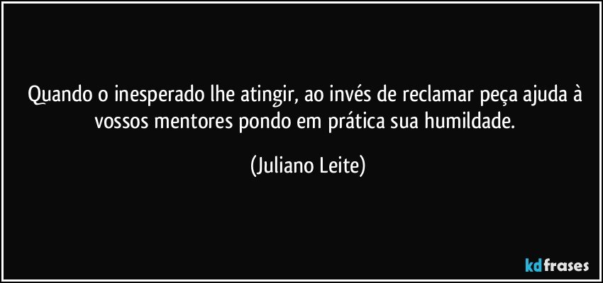 Quando o inesperado lhe atingir, ao invés de reclamar peça ajuda à vossos mentores pondo em prática sua humildade. (Juliano Leite)