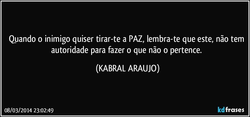 Quando o inimigo quiser tirar-te a PAZ, lembra-te que este, não tem autoridade para fazer o que não o pertence. (KABRAL ARAUJO)