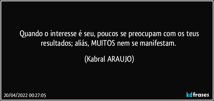 Quando o interesse é seu, poucos se preocupam com os teus
resultados; aliás, MUITOS nem se manifestam. (KABRAL ARAUJO)