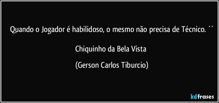 Quando o Jogador é habilidoso, o mesmo não precisa de Técnico. ´´

Chiquinho da Bela Vista (Gerson Carlos Tiburcio)