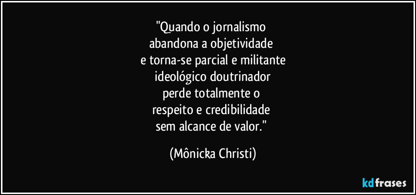 "Quando o jornalismo
abandona a objetividade
e torna-se parcial e militante
ideológico doutrinador
perde totalmente o
respeito e credibilidade
sem alcance de valor." (Mônicka Christi)