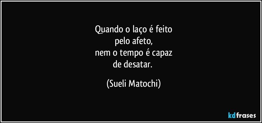 Quando o laço é feito
pelo afeto,
nem o tempo é capaz
de desatar. (Sueli Matochi)