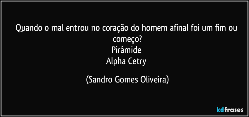 Quando o mal entrou no coração do homem afinal foi um fim ou começo?
Pirâmide 
Alpha Cetry (Sandro Gomes Oliveira)