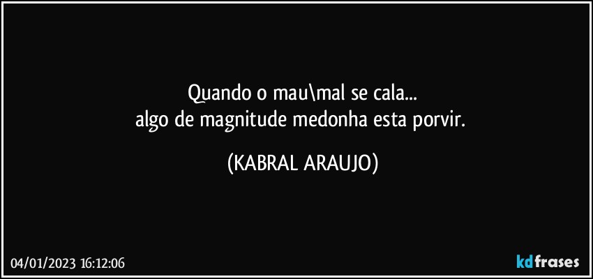 Quando o mau\mal se cala...
algo de magnitude medonha esta porvir. (KABRAL ARAUJO)