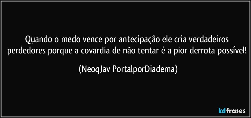 Quando o medo vence por antecipação ele cria verdadeiros perdedores porque a covardia de não tentar é a pior derrota possível! (NeoqJav PortalporDiadema)