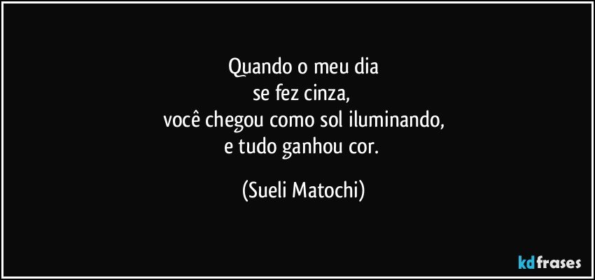 Quando o meu dia
se fez cinza, 
você chegou como sol iluminando,
e tudo ganhou cor. (Sueli Matochi)