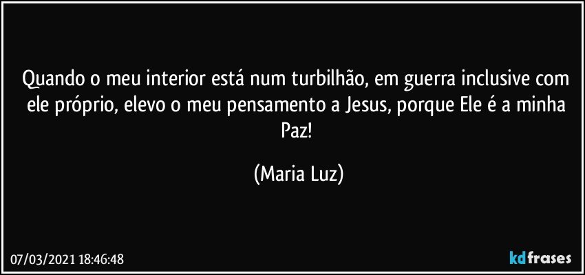 Quando o meu interior está num turbilhão, em guerra inclusive com ele próprio, elevo o meu pensamento a Jesus, porque Ele é a minha Paz! (Maria Luz)