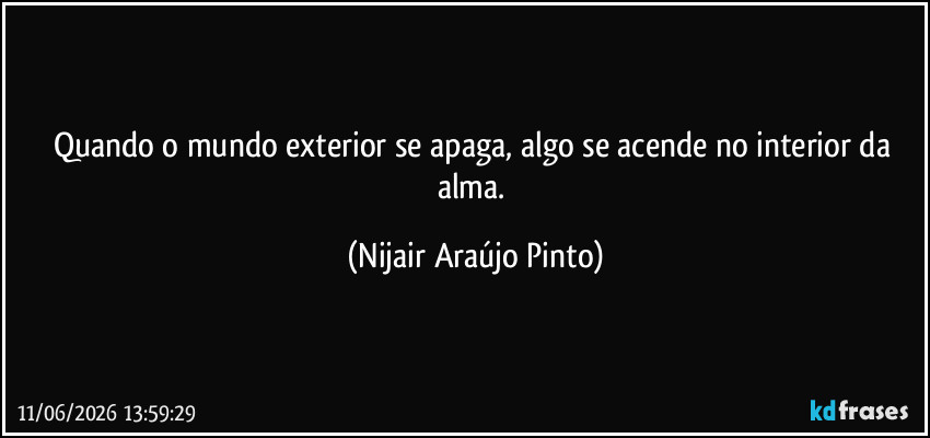 Quando o mundo exterior se apaga, algo se acende no interior da alma. (Nijair Araújo Pinto)