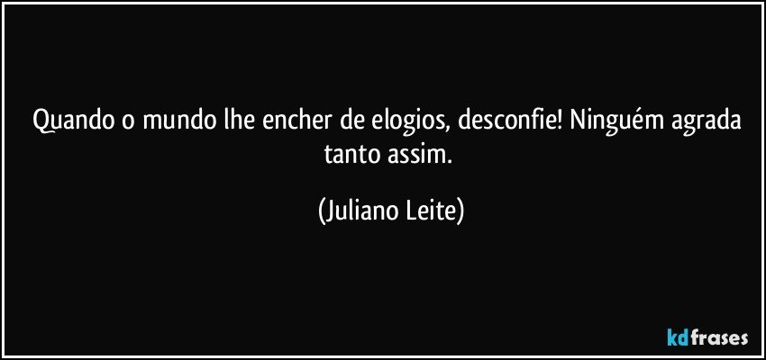 Quando o mundo lhe encher de elogios, desconfie! Ninguém agrada tanto assim. (Juliano Leite)