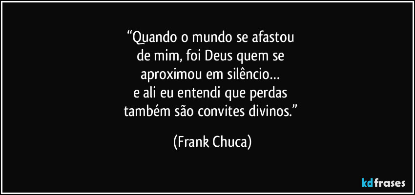 “Quando o mundo se afastou 
de mim, foi Deus quem se 
aproximou em silêncio… 
e ali eu entendi que perdas 
também são convites divinos.” (Frank Chuca)